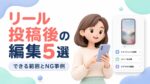 リール投稿後の編集5選！できる範囲とNG事例